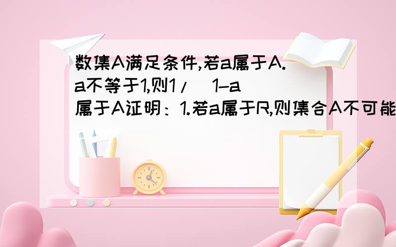 数集A满足条件,若a属于A.a不等于1,则1/(1-a)属于A证明：1.若a属于R,则集合A不可能是单元素集?2.若a属于R,那么A中有几个元素?