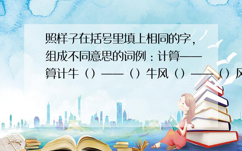 照样子在括号里填上相同的字,组成不同意思的词例：计算——算计牛（）——（）牛风（）——（）风眼（）——（）眼门（）——（）门大（）——（）大事（）——（）事公（）——（