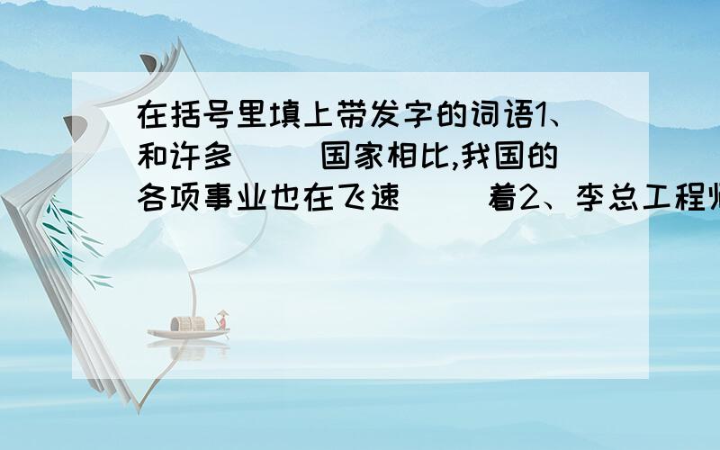 在括号里填上带发字的词语1、和许多( )国家相比,我国的各项事业也在飞速（ ）着2、李总工程师就是其中的一个,他（ ）不怕困难的精神