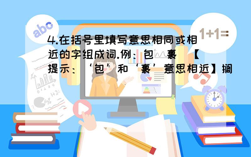 4.在括号里填写意思相同或相近的字组成词.例：包（裹）【提示：‘包’和‘裹’意思相近】搁（） 怨（） （）冷 蜷（） 愧（） 阻（） 枯（） （）啸