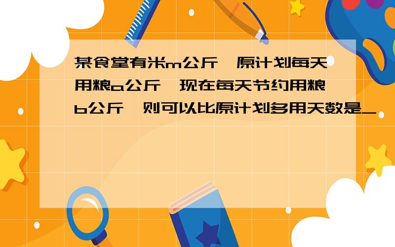 某食堂有米m公斤,原计划每天用粮a公斤,现在每天节约用粮b公斤,则可以比原计划多用天数是_