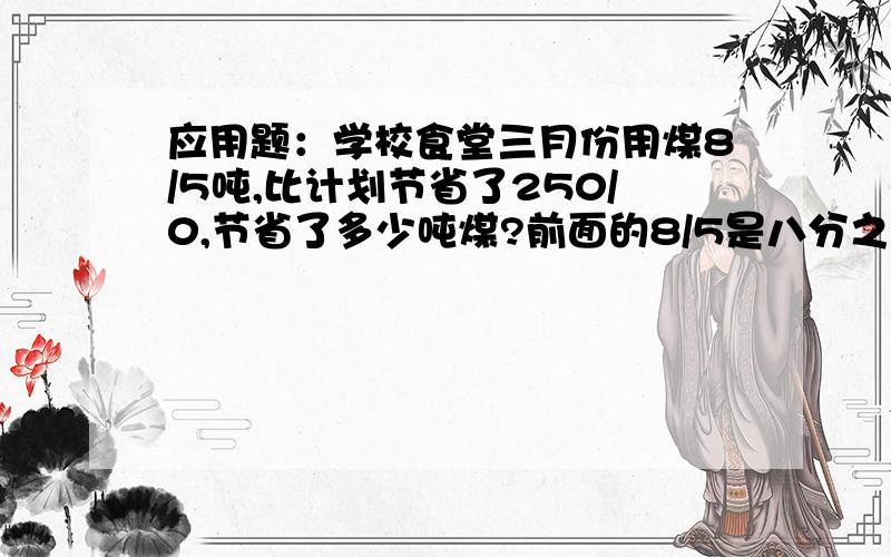 应用题：学校食堂三月份用煤8/5吨,比计划节省了250/0,节省了多少吨煤?前面的8/5是八分之五,250/0是百分之二十五