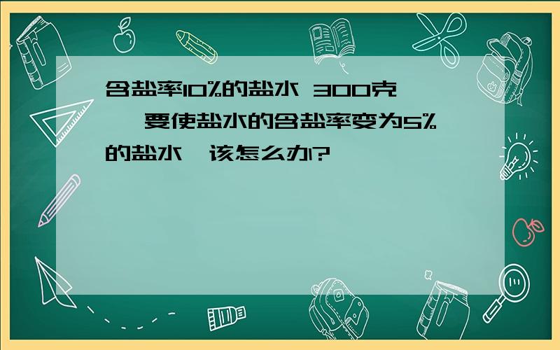 含盐率10%的盐水 300克 ,要使盐水的含盐率变为5%的盐水,该怎么办?