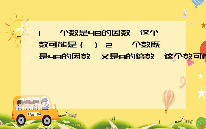 1、一个数是48的因数,这个数可能是（ ） 2、一个数既是48的因数,又是8的倍数,这个数可能是（ ）3、一个数既是48的因数,又是8的倍数,同时还是3的倍数,这个数是（ ）