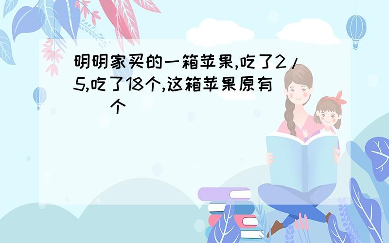 明明家买的一箱苹果,吃了2/5,吃了18个,这箱苹果原有（）个