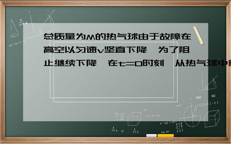 总质量为M的热气球由于故障在高空以匀速v坚直下降,为了阻止继续下降,在t=0时刻,从热气球中释放了一...总质量为M的热气球由于故障在高空以匀速v坚直下降,为了阻止继续下降,在t=0时刻,从热