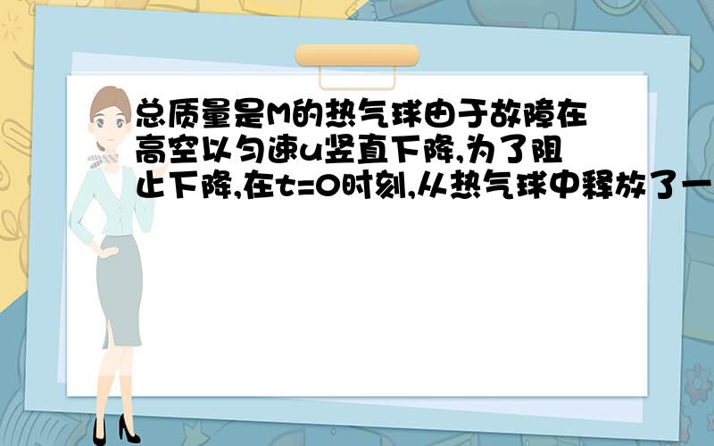 总质量是M的热气球由于故障在高空以匀速u竖直下降,为了阻止下降,在t=0时刻,从热气球中释放了一个质量是释放了以质量是m的沙袋,不计空气阻力.问；何时热气球停止下降?这是沙袋的速度是