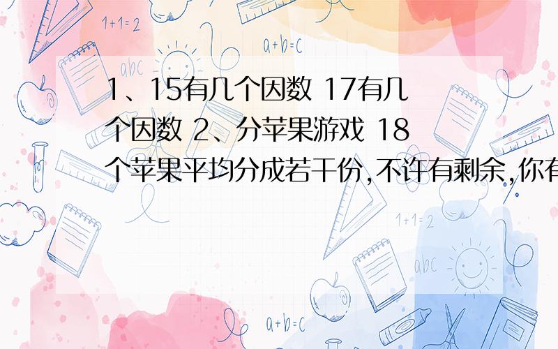 1、15有几个因数 17有几个因数 2、分苹果游戏 18个苹果平均分成若干份,不许有剩余,你有几种分法?3、体育课上,5（2）班42名同学分成若干小组进行足球训练,要求每组人数相同,有几种分法?如