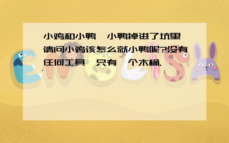 小鸡和小鸭,小鸭掉进了坑里,请问小鸡该怎么就小鸭呢?没有任何工具,只有一个木桶.