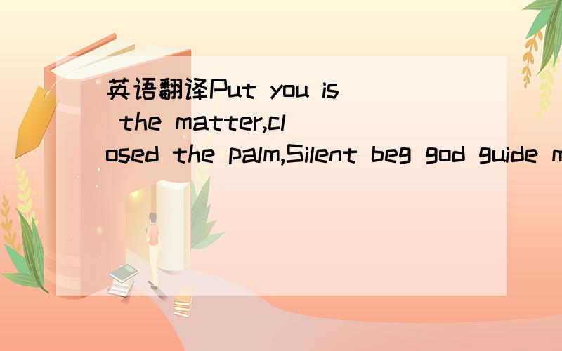 英语翻译Put you is the matter,closed the palm,Silent beg god guide me,direction,Not forever,but in the side