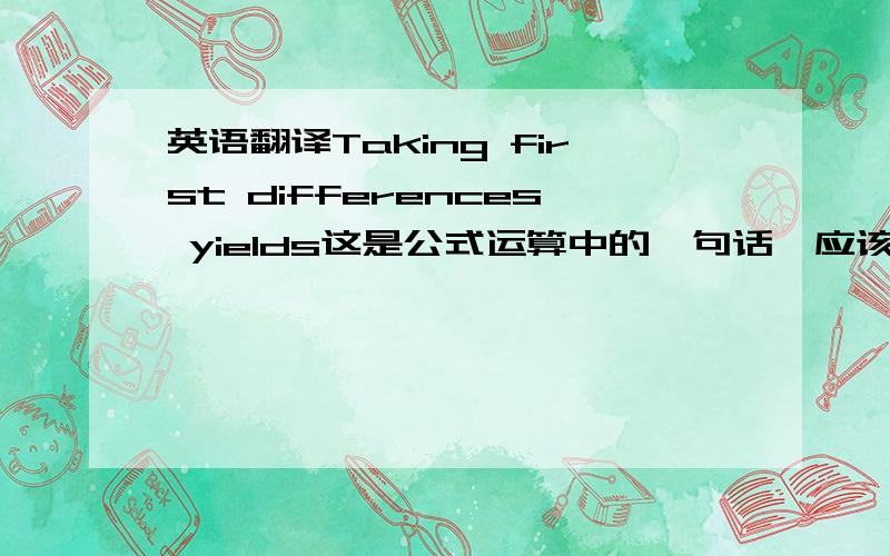 英语翻译Taking first differences yields这是公式运算中的一句话,应该如何翻译,