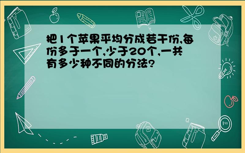 把1个苹果平均分成若干份,每份多于一个,少于20个,一共有多少种不同的分法?