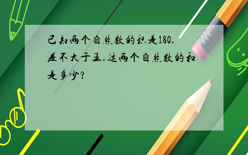 已知两个自然数的积是180,差不大于五,这两个自然数的和是多少?