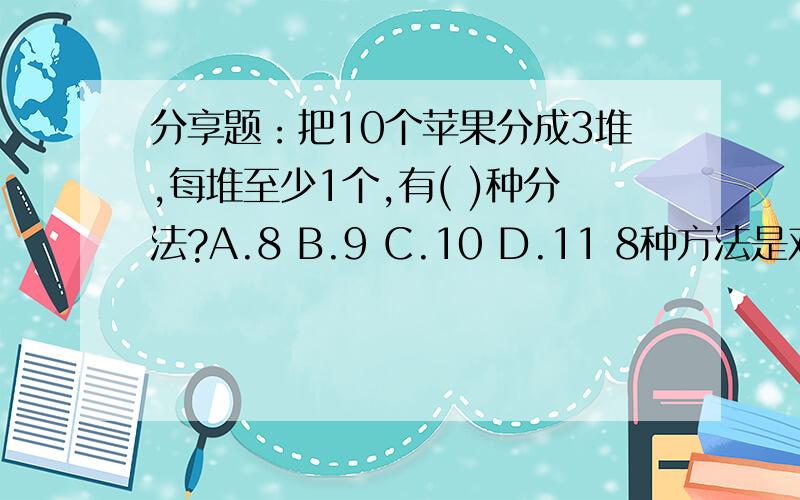 分享题：把10个苹果分成3堆,每堆至少1个,有( )种分法?A.8 B.9 C.10 D.11 8种方法是对的.除了“枚举法”外,有没其它的简便方法?呵呵,大家用力想一想.