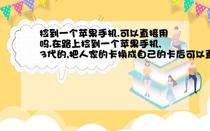 捡到一个苹果手机.可以直接用吗.在路上捡到一个苹果手机,3代的,把人家的卡换成自己的卡后可以直接用吗?不想卖了,刚好自己也要换手机了,省的再买.