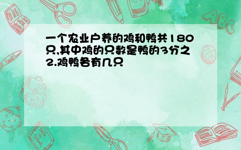 一个农业户养的鸡和鸭共180只,其中鸡的只数是鸭的3分之2.鸡鸭各有几只