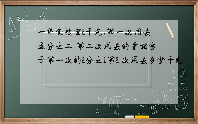 一袋食盐重2千克,第一次用去五分之二,第二次用去的量相当于第一次的2分之1第2 次用去多少千克