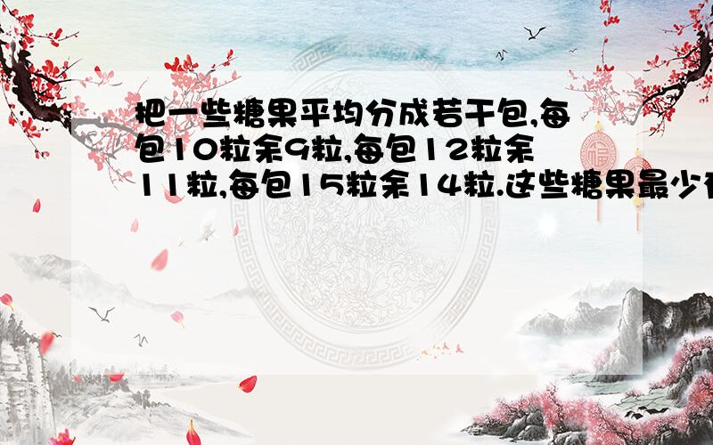 把一些糖果平均分成若干包,每包10粒余9粒,每包12粒余11粒,每包15粒余14粒.这些糖果最少有多少粒?