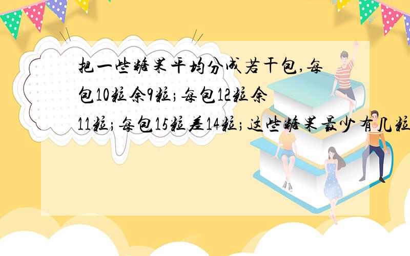 把一些糖果平均分成若干包,每包10粒余9粒;每包12粒余11粒;每包15粒差14粒;这些糖果最少有几粒?