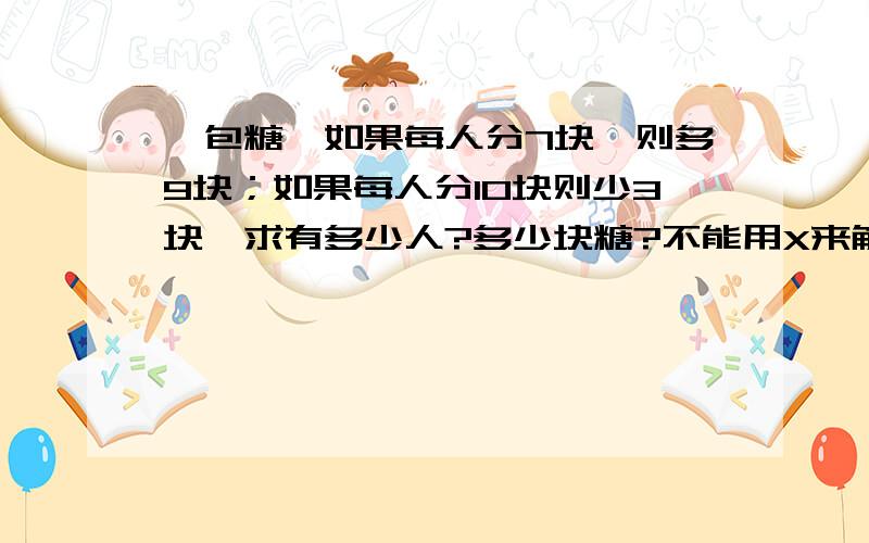 一包糖,如果每人分7块,则多9块；如果每人分10块则少3块,求有多少人?多少块糖?不能用X来解请大家不要用X来解,我们还没学到设未知数,最好把解题的详细步骤写出来,