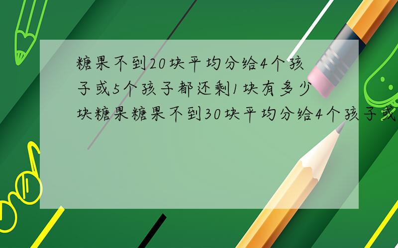 糖果不到20块平均分给4个孩子或5个孩子都还剩1块有多少块糖果糖果不到30块平均分给4个孩子或5个孩子都还剩1块有多少块糖果 我都要晕了,来个详解,我知道答案是21..