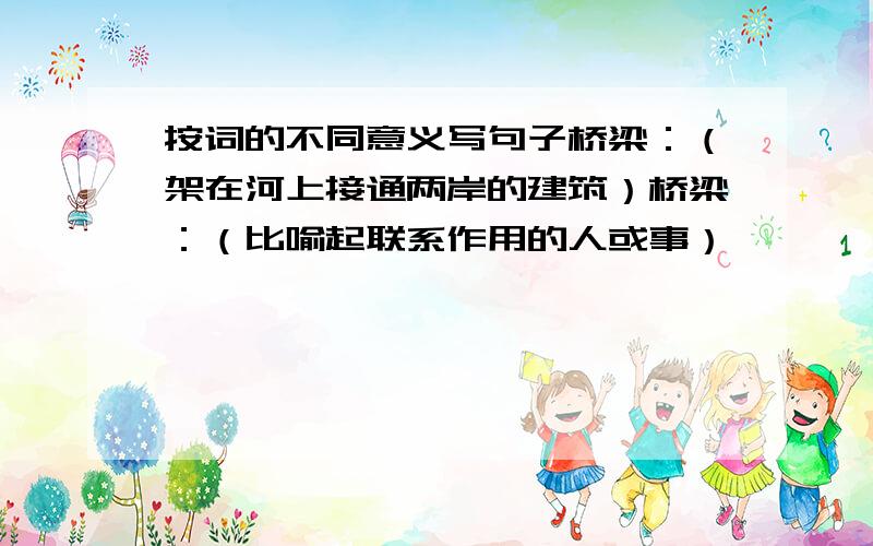 按词的不同意义写句子桥梁：（架在河上接通两岸的建筑）桥梁：（比喻起联系作用的人或事）