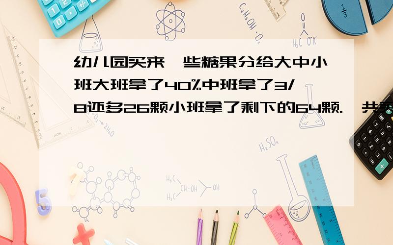 幼儿园买来一些糖果分给大中小班大班拿了40%中班拿了3/8还多26颗小班拿了剩下的64颗.一共买来多少颗糖果