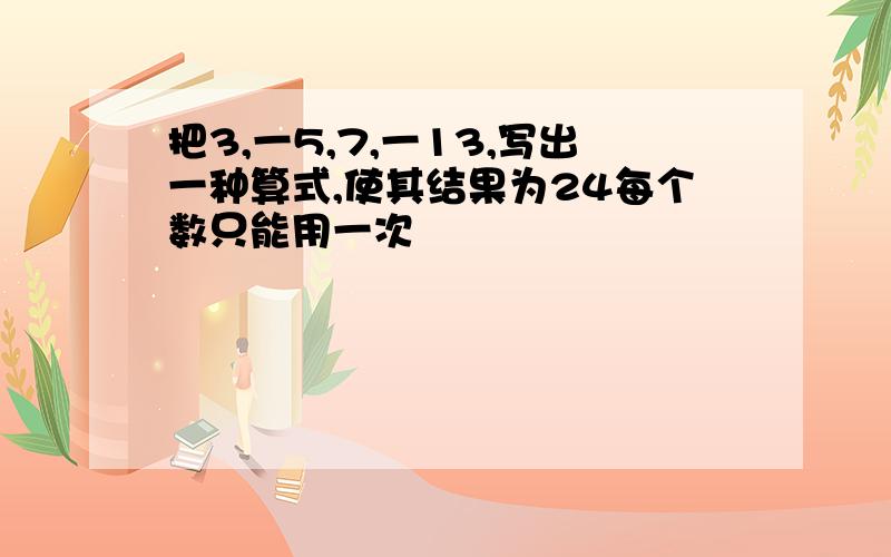 把3,一5,7,一13,写出一种算式,使其结果为24每个数只能用一次