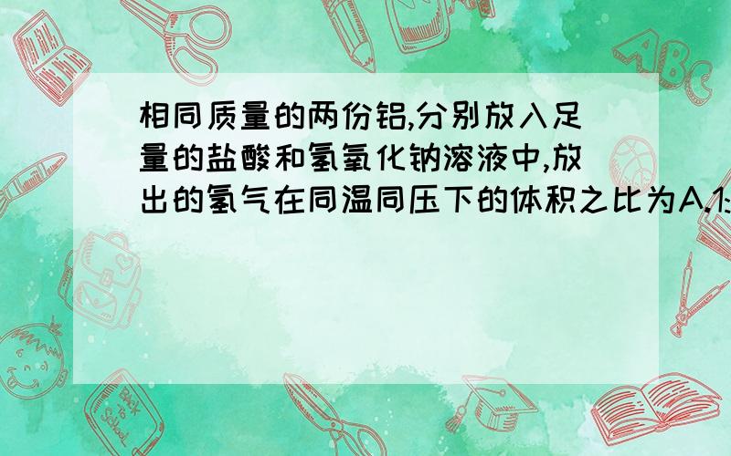 相同质量的两份铝,分别放入足量的盐酸和氢氧化钠溶液中,放出的氢气在同温同压下的体积之比为A.1:1 B.1:6 C.2:3 D.3:2