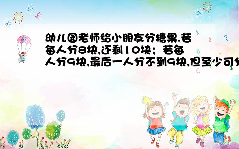 幼儿园老师给小朋友分糖果.若每人分8块,还剩10块；若每人分9块,最后一人分不到9块,但至少可分到一块.那么糖果最多有多少块?我搞不明白亏盈算法