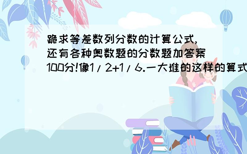 跪求等差数列分数的计算公式,还有各种奥数题的分数题加答案100分!像1/2+1/6.一大堆的这样的算式怎么算