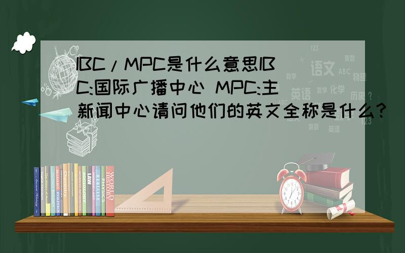 IBC/MPC是什么意思IBC:国际广播中心 MPC:主新闻中心请问他们的英文全称是什么?
