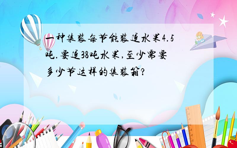 一种集装每节能装运水果4.5吨.要运38吨水果,至少需要多少节这样的集装箱?