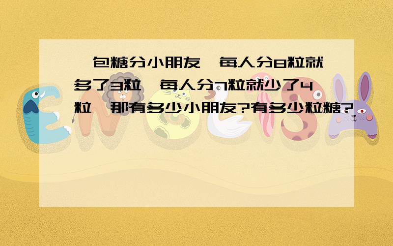 一包糖分小朋友,每人分8粒就多了3粒,每人分7粒就少了4粒,那有多少小朋友?有多少粒糖?