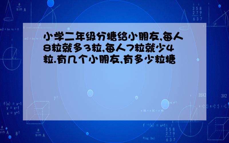 小学二年级分糖给小朋友,每人8粒就多3粒,每人7粒就少4粒.有几个小朋友,有多少粒糖