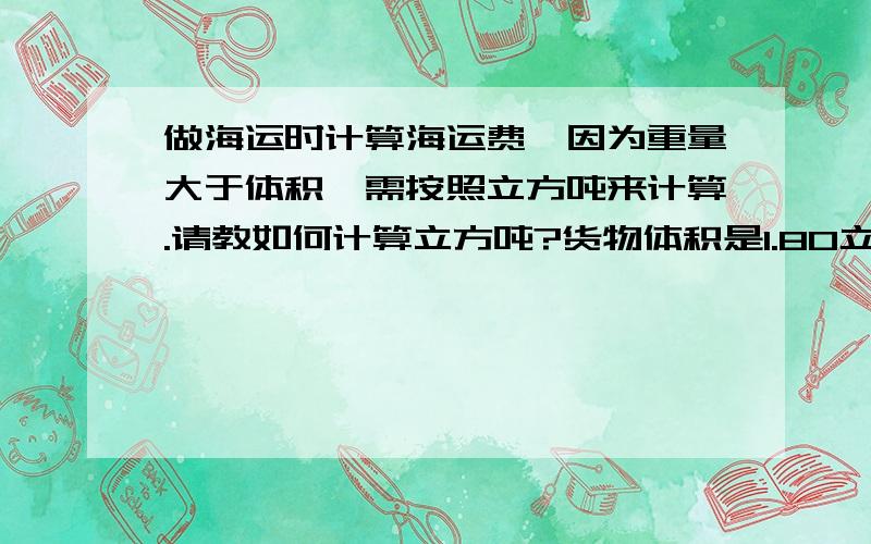 做海运时计算海运费,因为重量大于体积,需按照立方吨来计算.请教如何计算立方吨?货物体积是1.80立方米,重量是3500KGS.请问用来计算海运费的立方吨是多少?海运价格是USD45/WM.则海运费是多少?