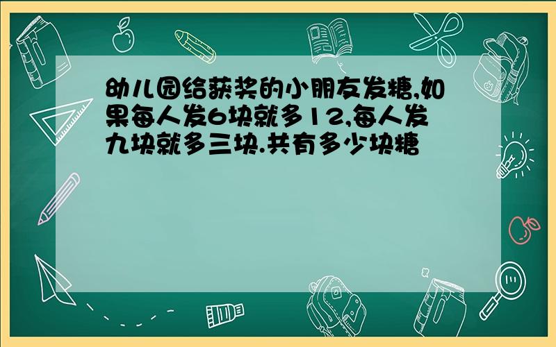 幼儿园给获奖的小朋友发糖,如果每人发6块就多12,每人发九块就多三块.共有多少块糖