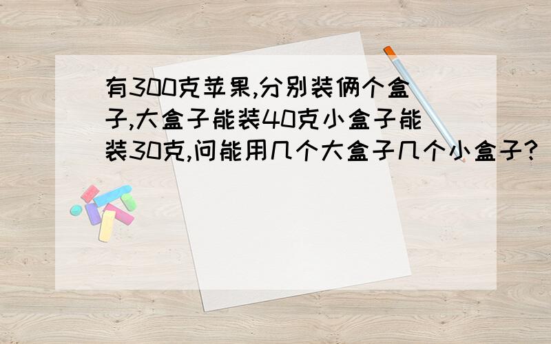 有300克苹果,分别装俩个盒子,大盒子能装40克小盒子能装30克,问能用几个大盒子几个小盒子?