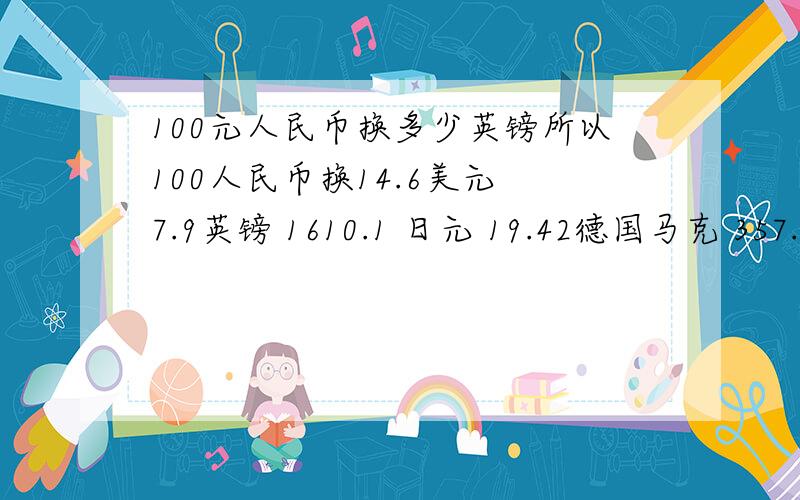 100元人民币换多少英镑所以100人民币换14.6美元 7.9英镑 1610.1 日元 19.42德国马克 357.1俄罗斯卢布,