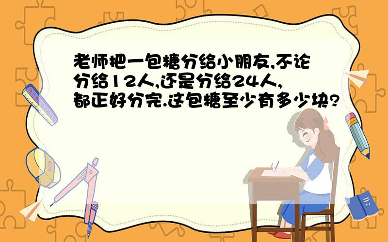 老师把一包糖分给小朋友,不论分给12人,还是分给24人,都正好分完.这包糖至少有多少块?