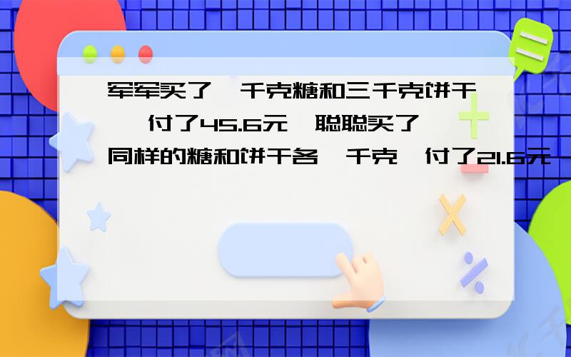 军军买了一千克糖和三千克饼干 ,付了45.6元,聪聪买了同样的糖和饼干各一千克,付了21.6元,这两种糖和饼干每千克各多少元?