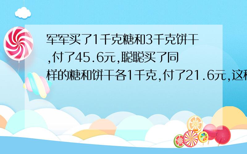 军军买了1千克糖和3千克饼干,付了45.6元,聪聪买了同样的糖和饼干各1千克,付了21.6元,这种糖和饼干每千克各多少元?