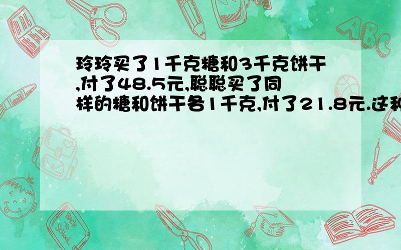 玲玲买了1千克糖和3千克饼干,付了48.5元,聪聪买了同样的糖和饼干各1千克,付了21.8元.这种糖和饼干每千克各多少元?