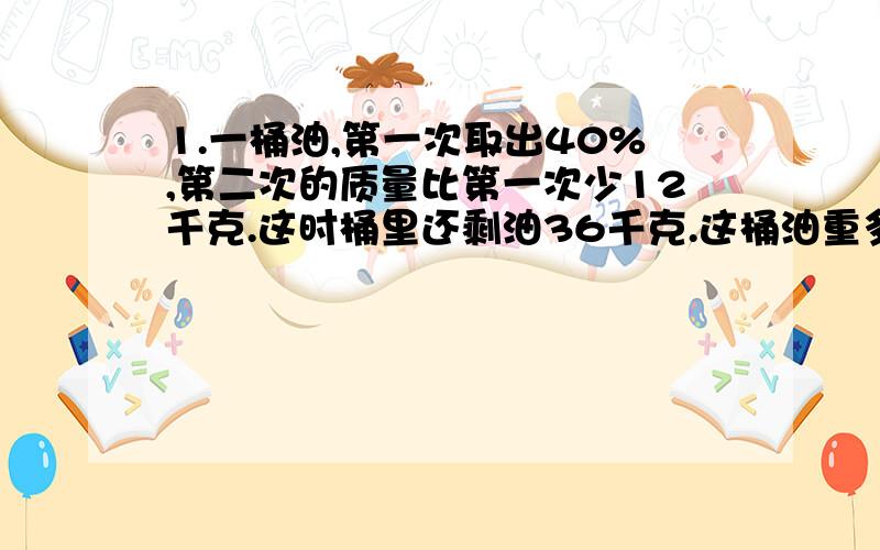 1.一桶油,第一次取出40%,第二次的质量比第一次少12千克.这时桶里还剩油36千克.这桶油重多少千克?【列士计算】2.某班学生今天出席人数比缺席人数多57人,缺席人数是出席人数的5%,这个班共有