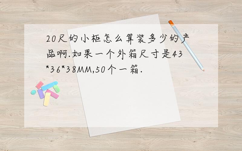 20尺的小柜怎么算装多少的产品啊.如果一个外箱尺寸是43*36*38MM,50个一箱.