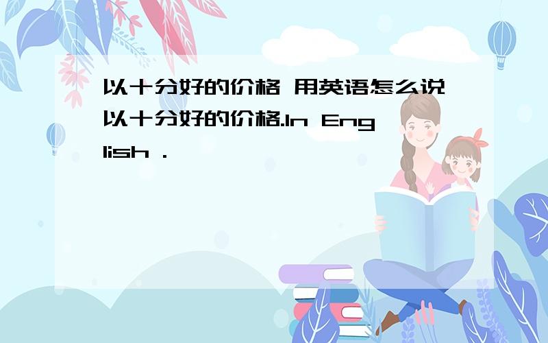 以十分好的价格 用英语怎么说以十分好的价格.ln English .