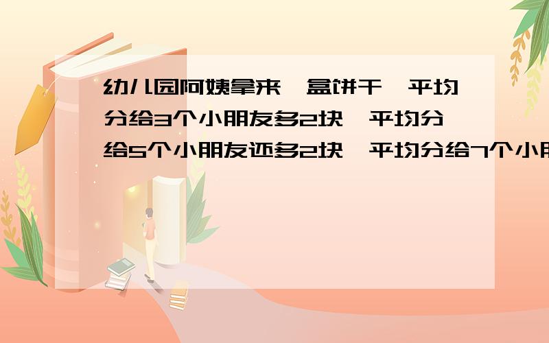 幼儿园阿姨拿来一盒饼干,平均分给3个小朋友多2块,平均分给5个小朋友还多2块,平均分给7个小朋友还是多2块,这盒饼干至少有多少块?