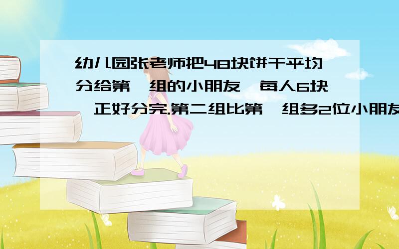 幼儿园张老师把48块饼干平均分给第一组的小朋友,每人6块,正好分完.第二组比第一组多2位小朋友,第二组一共有多少位小朋友?算式怎么写?