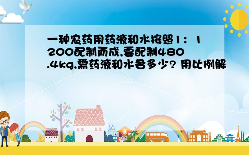 一种农药用药液和水按照1：1200配制而成,要配制480.4kg,需药液和水各多少? 用比例解