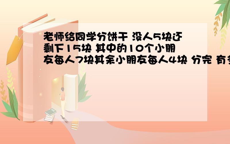 老师给同学分饼干 没人5块还剩下15块 其中的10个小朋友每人7块其余小朋友每人4块 分完 有多少小朋友 饼干最好火速!不然没分!